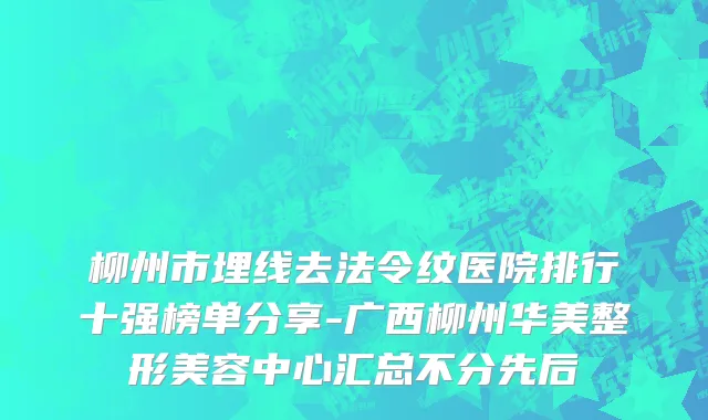 柳州市埋线去法令纹医院排行十强榜单分享-广西柳州华美整形美容中心汇总不分先后