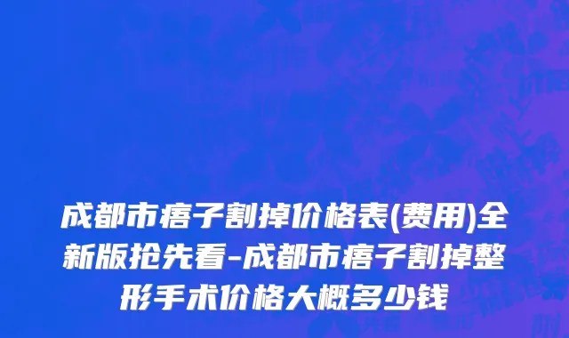成都市痦子割掉价格表(费用)全新版抢先看-成都市痦子割掉整形手术价格大概多少钱