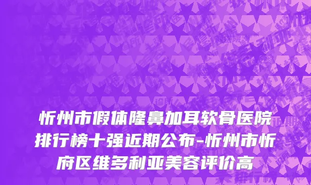 忻州市假体隆鼻加耳软骨医院排行榜十强近期公布-忻州市忻府区维多利亚美容评价高