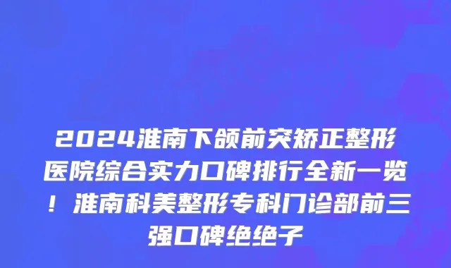 2024淮南下颌前突矫正整形医院综合实力口碑排行全新一览!淮南科美整形专科门诊部前三强口碑绝绝子