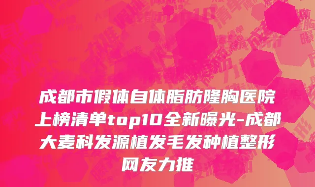 成都市假体自体脂肪隆胸医院上榜清单top10全新曝光-成都大麦科发源植发毛发种植整形网友力推