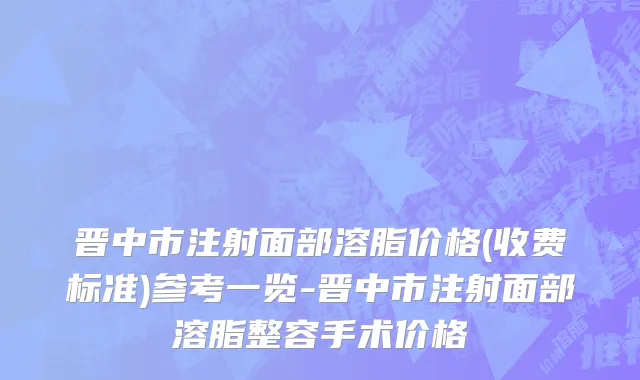 晋中市注射面部溶脂价格(收费标准)参考一览-晋中市注射面部溶脂整容手术价格