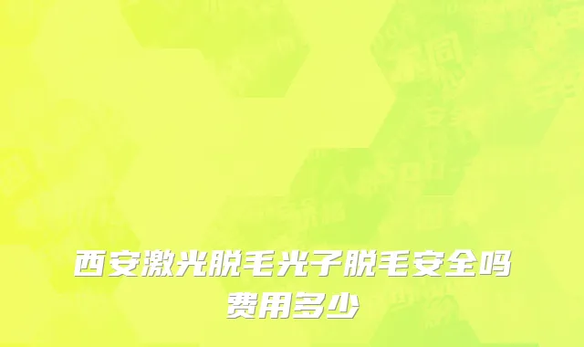 西安激光脱毛光子脱毛安全吗费用多少