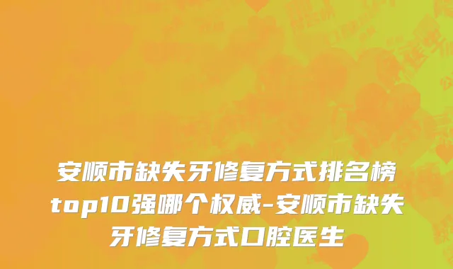 安顺市缺失牙修复方式排名榜top10强哪个权威-安顺市缺失牙修复方式口腔医生