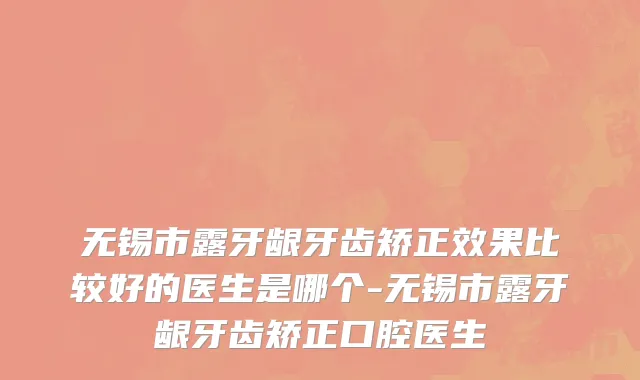 无锡市露牙龈牙齿矫正效果比较好的医生是哪个-无锡市露牙龈牙齿矫正口腔医生