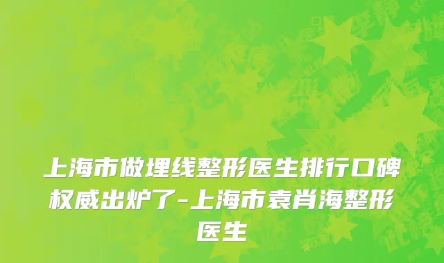 上海市做埋线整形医生排行口碑权威出炉了-上海市袁肖海整形医生