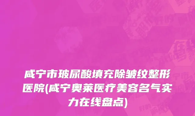 咸宁市玻尿酸填充除皱纹整形医院(咸宁奥莱医疗美容名气实力在线盘点)