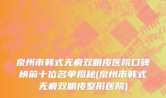 泉州市韩式无痕双眼皮医院口碑榜前十位名单揭秘(泉州市韩式无痕双眼皮整形医院)
