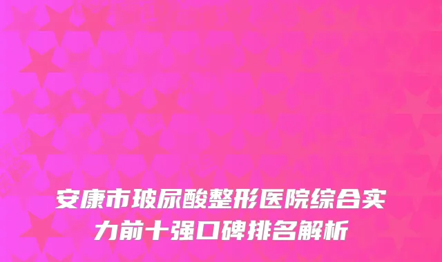 安康市玻尿酸整形医院综合实力前十强口碑排名解析