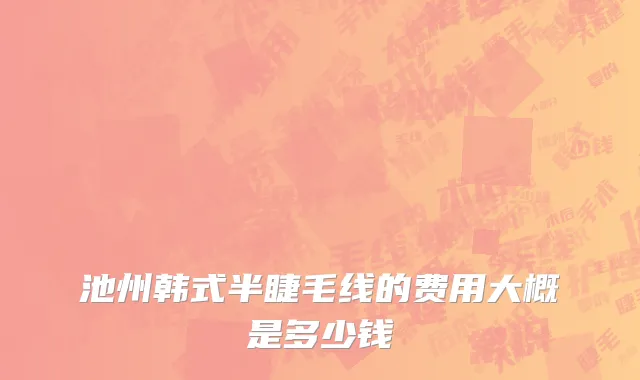 池州韩式半睫毛线的费用大概是多少钱