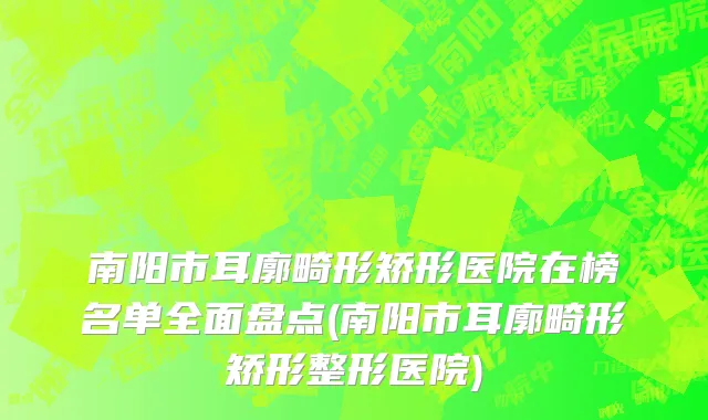 南阳市耳廓畸形矫形医院在榜名单全面盘点(南阳市耳廓畸形矫形整形医院)