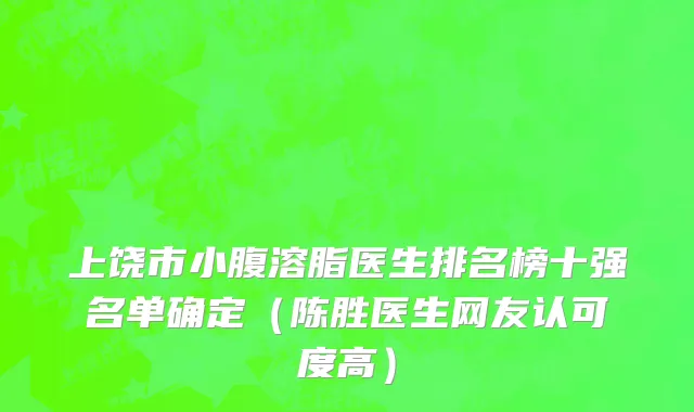 上饶市小腹溶脂医生排名榜十强名单确定（陈胜医生网友认可度高）