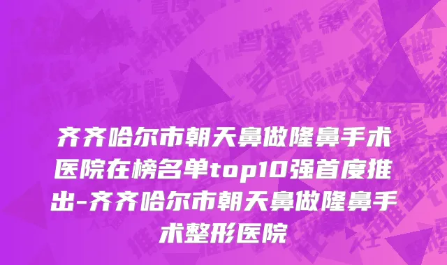 齐齐哈尔市朝天鼻做隆鼻手术医院在榜名单top10强首度推出-齐齐哈尔市朝天鼻做隆鼻手术整形医院