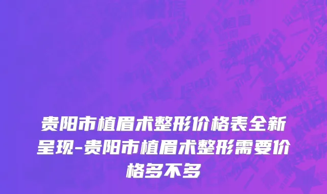 贵阳市植眉术整形价格表全新呈现-贵阳市植眉术整形需要价格多不多