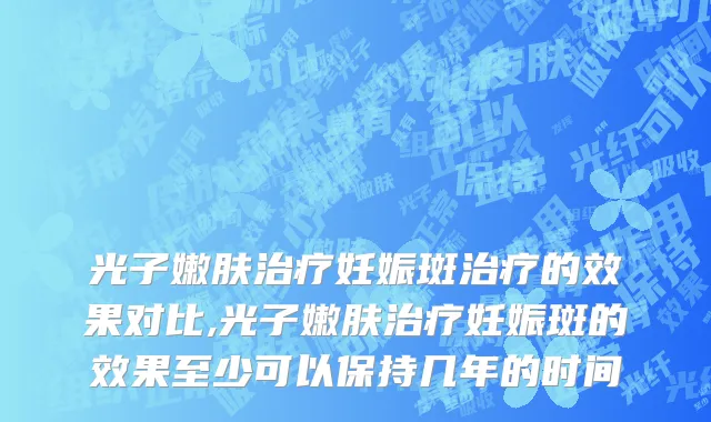 光子嫩肤治疗妊娠斑治疗的效果对比,光子嫩肤治疗妊娠斑的效果至少可以保持几年的时间