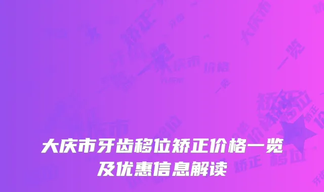 大庆市牙齿移位矫正价格一览及优惠信息解读