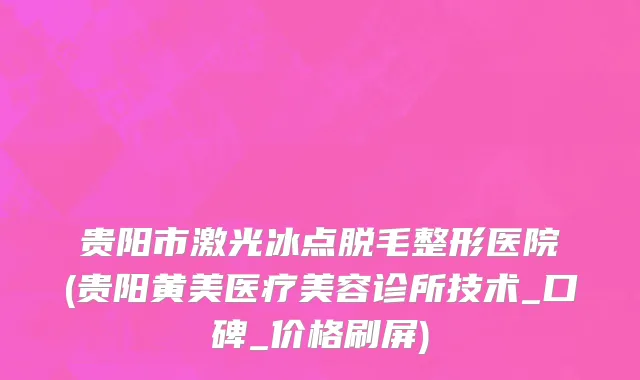 贵阳市激光冰点脱毛整形医院(贵阳黄美医疗美容诊所技术_口碑_价格刷屏)