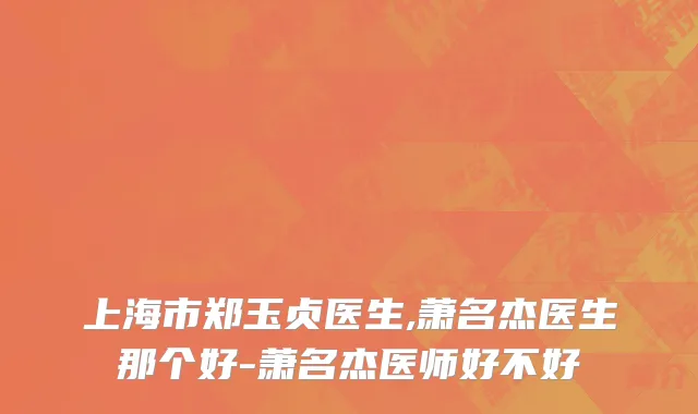上海市郑玉贞医生,萧名杰医生那个好-萧名杰医师好不好