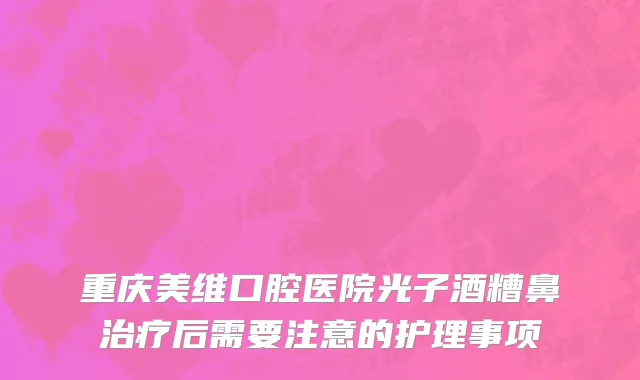 重庆美维口腔医院光子酒糟鼻治疗后需要注意的护理事项