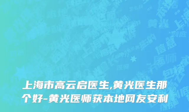 上海市高云启医生,黄光医生那个好-黄光医师获本地网友安利