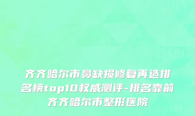 齐齐哈尔市鼻缺损修复再造排名榜top10权威测评-排名靠前齐齐哈尔市整形医院