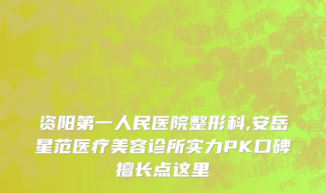 资阳第一人民医院整形科,安岳星范医疗美容诊所实力PK口碑擅长点这里