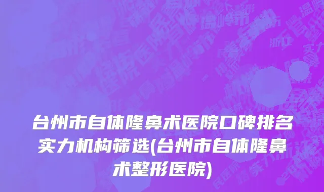 台州市自体隆鼻术医院口碑排名实力机构筛选(台州市自体隆鼻术整形医院)