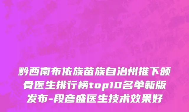 黔西南布依族苗族自治州推下颌骨医生排行榜top10名单新版发布-段彦盛医生技术效果好