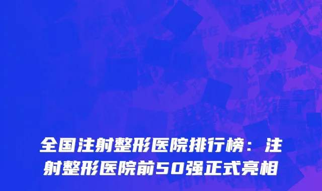 全国注射整形医院排行榜：注射整形医院前50强正式亮相
