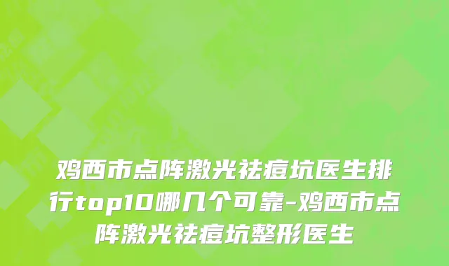 鸡西市点阵激光祛痘坑医生排行top10哪几个可靠-鸡西市点阵激光祛痘坑整形医生