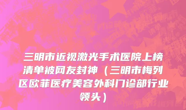 三明市近视激光手术医院上榜清单被网友封神（三明市梅列区欧菲医疗美容外科门诊部行业领头）