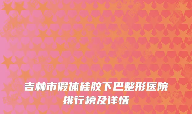 吉林市假体硅胶下巴整形医院排行榜及详情