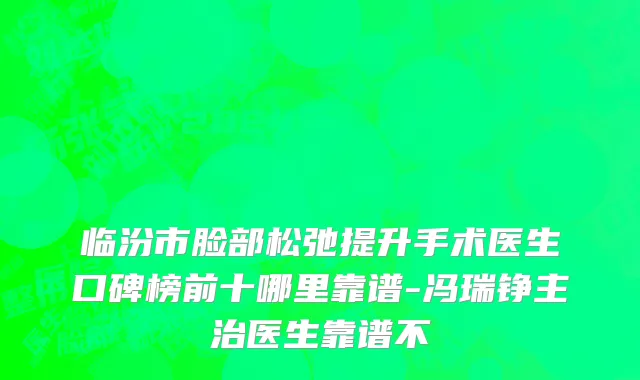 临汾市脸部松弛提升手术医生口碑榜前十哪里靠谱-冯瑞铮主治医生靠谱不