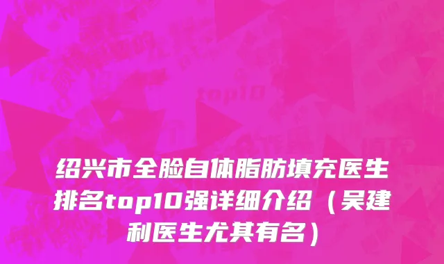 绍兴市全脸自体脂肪填充医生排名top10强详细介绍（吴建利医生尤其有名）