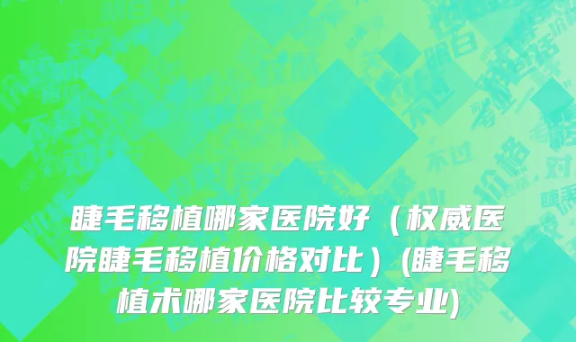 睫毛移植哪家医院好（权威医院睫毛移植价格对比）(睫毛移植术哪家医院比较专业)