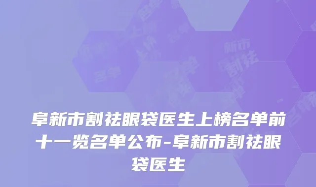 阜新市割祛眼袋医生上榜名单前十一览名单公布-阜新市割祛眼袋医生