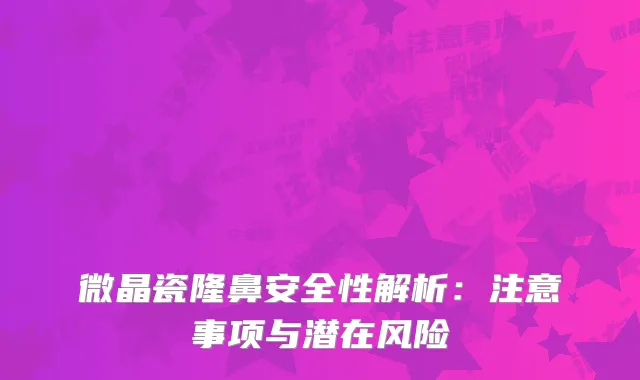 微晶瓷隆鼻安全性解析：注意事项与潜在风险