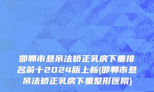 邯郸市悬吊法矫正乳房下垂排名前十2024版上新(邯郸市悬吊法矫正乳房下垂整形医院)
