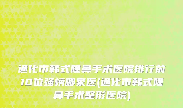 通化市韩式隆鼻手术医院排行前10位强榜哪家医(通化市韩式隆鼻手术整形医院)
