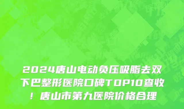 2024唐山电动负压吸脂去双下巴整形医院口碑TOP10查收!唐山市第九医院价格合理