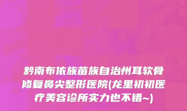黔南布依族苗族自治州耳软骨修复鼻尖整形医院(龙里初初医疗美容诊所实力也不错~)