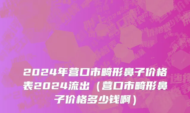 2024年营口市畸形鼻子价格表2024流出（营口市畸形鼻子价格多少钱啊）