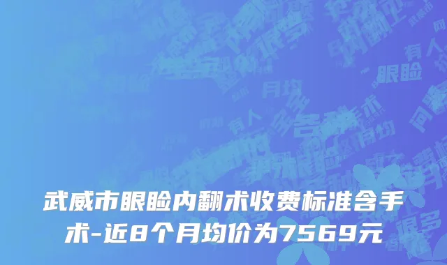 武威市眼睑内翻术收费标准含手术-近8个月均价为7569元