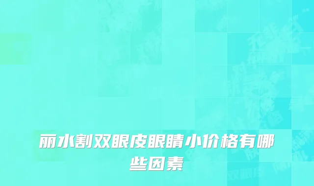 丽水割双眼皮眼睛小价格有哪些因素