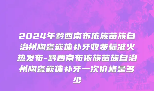 2024年黔西南布依族苗族自治州陶瓷嵌体补牙收费标准火热发布-黔西南布依族苗族自治州陶瓷嵌体补牙一次价格是多少