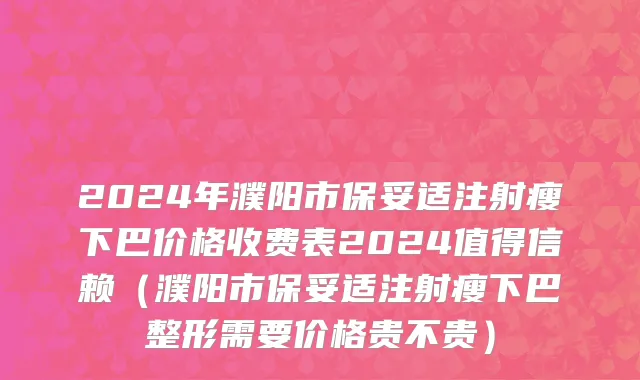 2024年濮阳市保妥适注射瘦下巴价格收费表2024值得信赖（濮阳市保妥适注射瘦下巴整形需要价格贵不贵）