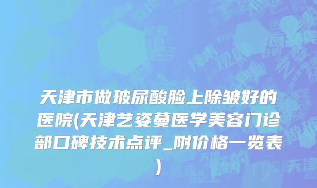 天津市做玻尿酸脸上除皱好的医院(天津艺姿蔓医学美容门诊部口碑技术点评_附价格一览表)