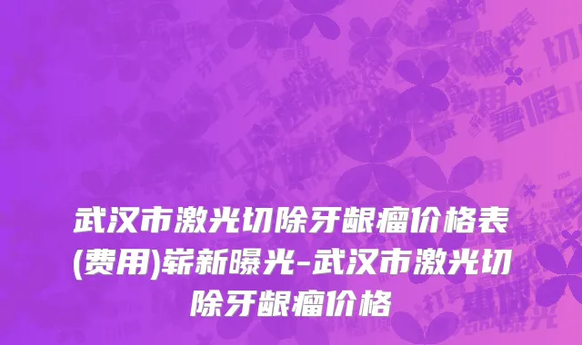 武汉市激光切除牙龈瘤价格表(费用)崭新曝光-武汉市激光切除牙龈瘤价格