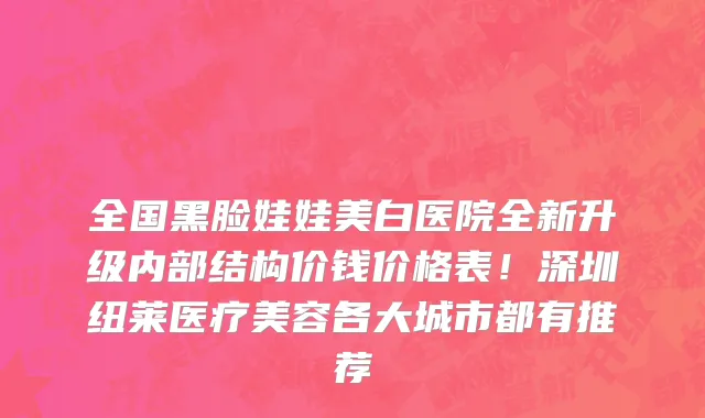 全国黑脸娃娃美白医院全新升级内部结构价钱价格表!深圳纽莱医疗美容各大城市都有推荐