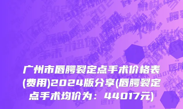广州市唇腭裂定点手术价格表(费用)2024版分享(唇腭裂定点手术均价为：44017元)
